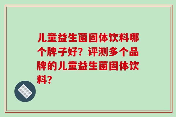 儿童益生菌固体饮料哪个牌子好？评测多个品牌的儿童益生菌固体饮料？