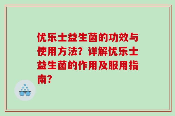优乐士益生菌的功效与使用方法？详解优乐士益生菌的作用及服用指南？