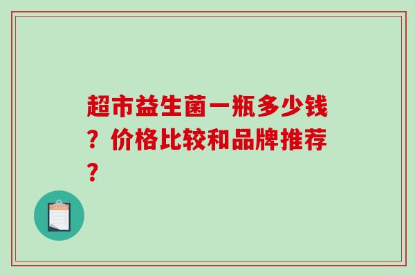 超市益生菌一瓶多少钱？价格比较和品牌推荐？