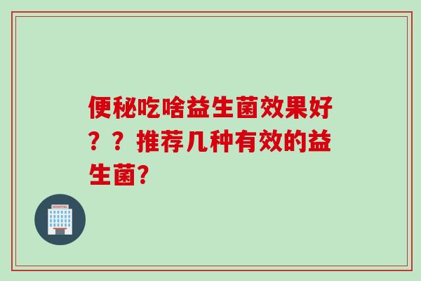 便秘吃啥益生菌效果好？？推荐几种有效的益生菌？