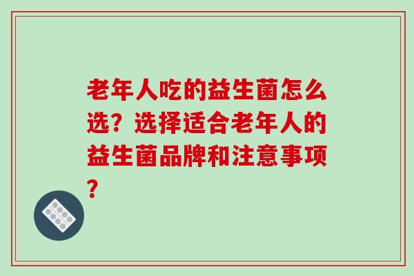老年人吃的益生菌怎么选？选择适合老年人的益生菌品牌和注意事项？