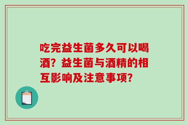 吃完益生菌多久可以喝酒？益生菌与酒精的相互影响及注意事项？