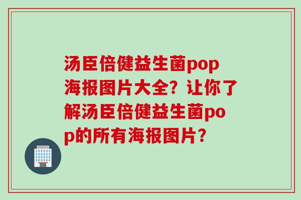 汤臣倍健益生菌pop海报图片大全？让你了解汤臣倍健益生菌pop的所有海报图片？