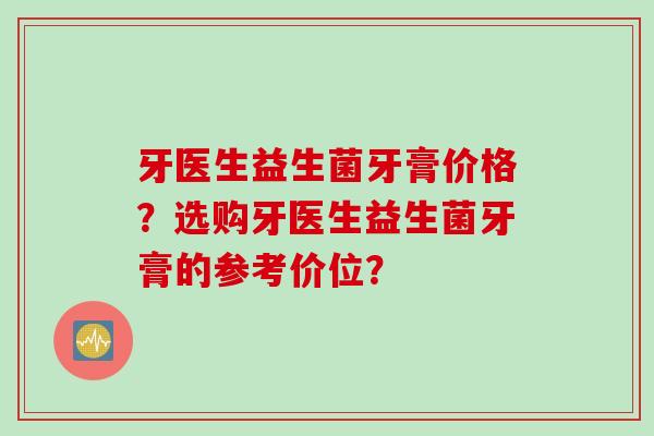 牙医生益生菌牙膏价格？选购牙医生益生菌牙膏的参考价位？