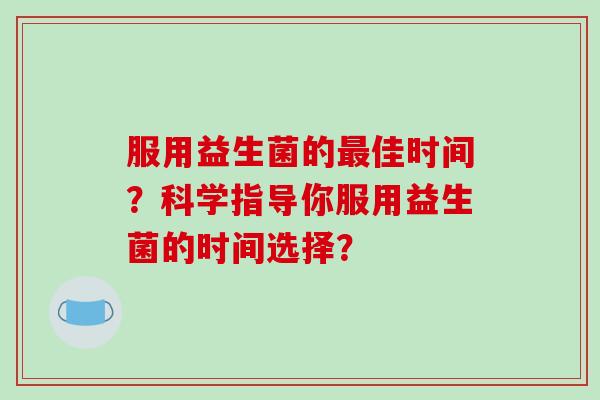服用益生菌的最佳时间？科学指导你服用益生菌的时间选择？