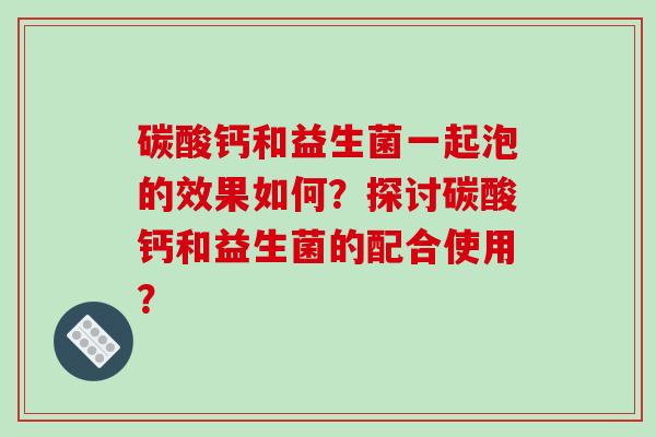 碳酸钙和益生菌一起泡的效果如何？探讨碳酸钙和益生菌的配合使用？