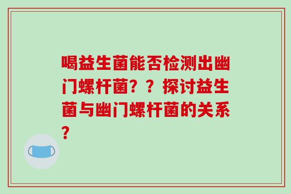 喝益生菌能否检测出幽门螺杆菌？？探讨益生菌与幽门螺杆菌的关系？