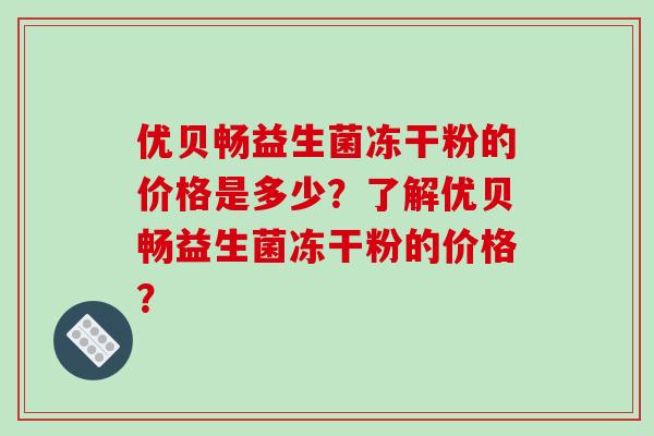 优贝畅益生菌冻干粉的价格是多少？了解优贝畅益生菌冻干粉的价格？