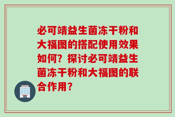 必可靖益生菌冻干粉和大福图的搭配使用效果如何？探讨必可靖益生菌冻干粉和大福图的联合作用？
