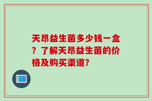 天昂益生菌多少钱一盒?了解天昂益生菌的价格及购买渠道? 天昂益生菌多少钱一盒?了解天昂益生菌的价格及购买渠道?