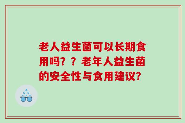 老人益生菌可以长期食用吗？？老年人益生菌的安全性与食用建议？