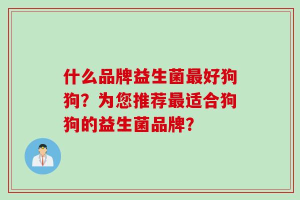 什么品牌益生菌最好狗狗？为您推荐最适合狗狗的益生菌品牌？