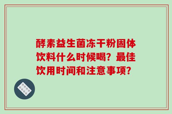 酵素益生菌冻干粉固体饮料什么时候喝？最佳饮用时间和注意事项？