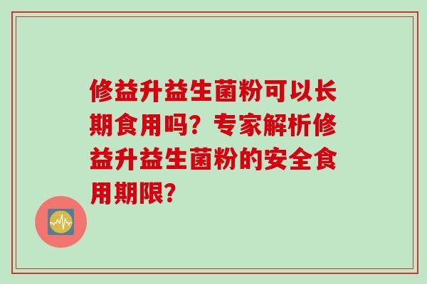 修益升益生菌粉可以长期食用吗？专家解析修益升益生菌粉的安全食用期限？