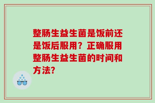 整肠生益生菌是饭前还是饭后服用？正确服用整肠生益生菌的时间和方法？