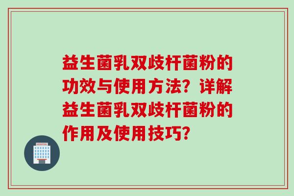 益生菌乳双歧杆菌粉的功效与使用方法？详解益生菌乳双歧杆菌粉的作用及使用技巧？