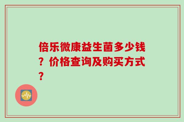 倍乐微康益生菌多少钱？价格查询及购买方式？