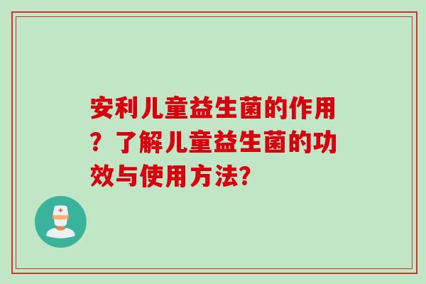 安利儿童益生菌的作用？了解儿童益生菌的功效与使用方法？