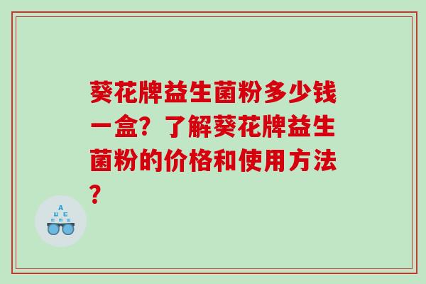 葵花牌益生菌粉多少钱一盒？了解葵花牌益生菌粉的价格和使用方法？