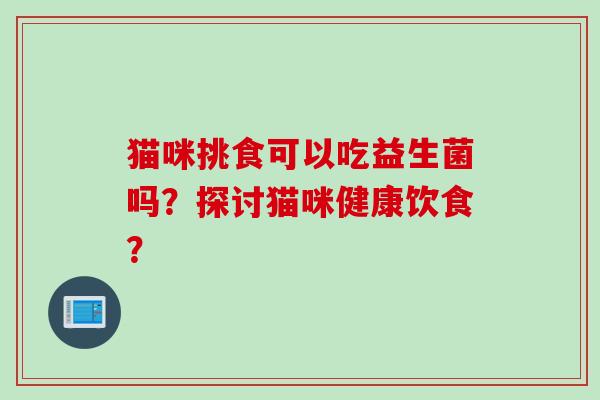 猫咪挑食可以吃益生菌吗？探讨猫咪健康饮食？