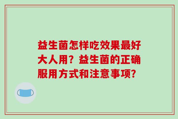 益生菌怎样吃效果最好大人用？益生菌的正确服用方式和注意事项？
