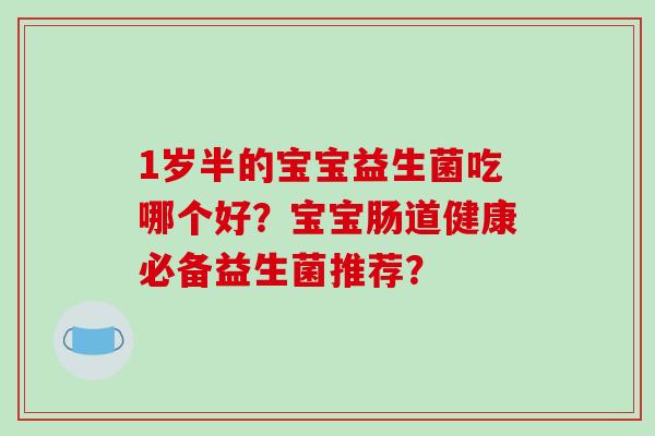 1岁半的宝宝益生菌吃哪个好？宝宝肠道健康必备益生菌推荐？