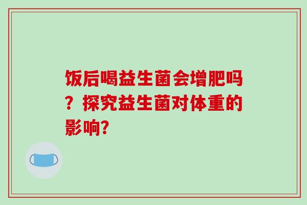 饭后喝益生菌会增肥吗？探究益生菌对体重的影响？