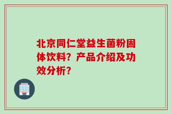 北京同仁堂益生菌粉固体饮料？产品介绍及功效分析？