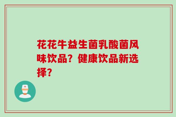 花花牛益生菌乳酸菌风味饮品？健康饮品新选择？