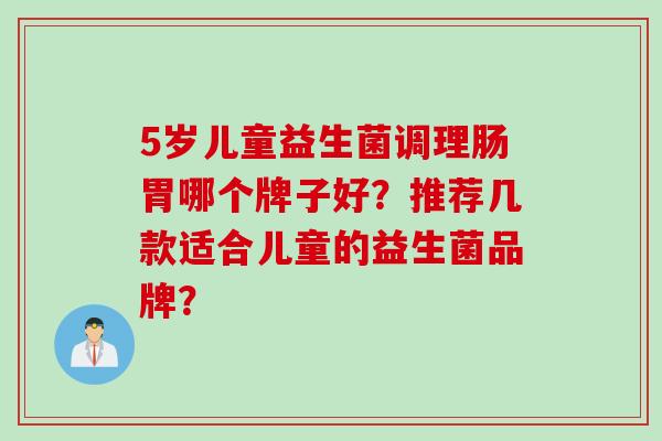 5岁儿童益生菌调理肠胃哪个牌子好？推荐几款适合儿童的益生菌品牌？