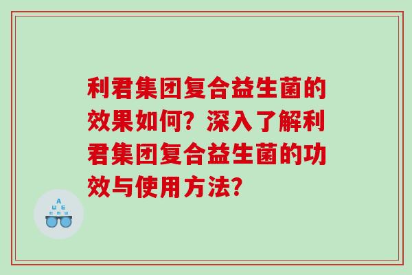 利君集团复合益生菌的效果如何?深入了解利君集团复合益生菌的功效与使用方法? 利君集团复合益生菌的效果如何?深入了解利君集团复合益生菌的功效与使用方法?