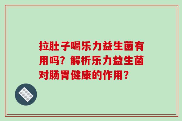 拉肚子喝乐力益生菌有用吗？解析乐力益生菌对肠胃健康的作用？