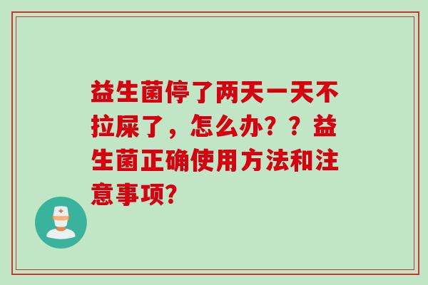 益生菌停了两天一天不拉屎了，怎么办？？益生菌正确使用方法和注意事项？