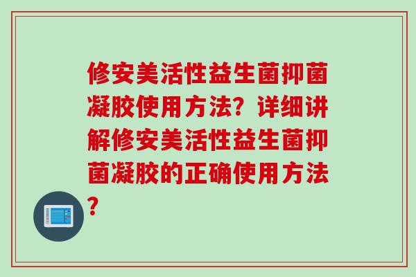 修安美活性益生菌抑菌凝胶使用方法？详细讲解修安美活性益生菌抑菌凝胶的正确使用方法？