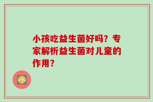 小孩吃益生菌好吗？专家解析益生菌对儿童的作用？
