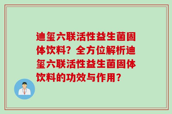 迪玺六联活性益生菌固体饮料？全方位解析迪玺六联活性益生菌固体饮料的功效与作用？