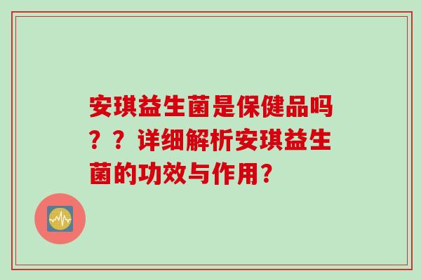 安琪益生菌是保健品吗？？详细解析安琪益生菌的功效与作用？