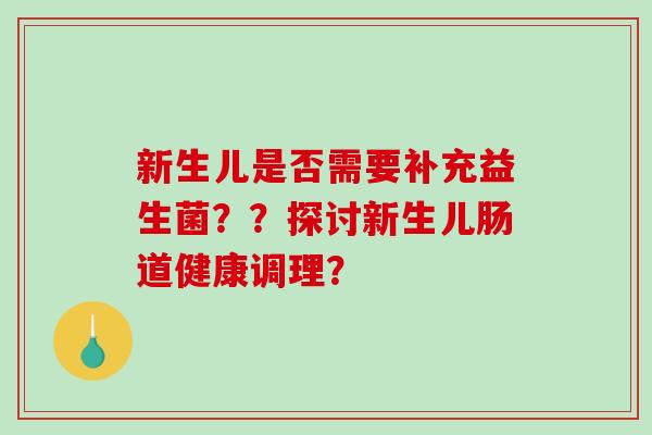 新生儿是否需要补充益生菌？？探讨新生儿肠道健康调理？
