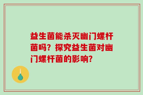 益生菌能杀灭幽门螺杆菌吗？探究益生菌对幽门螺杆菌的影响？