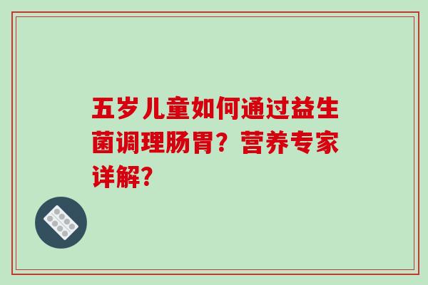 五岁儿童如何通过益生菌调理肠胃？营养专家详解？