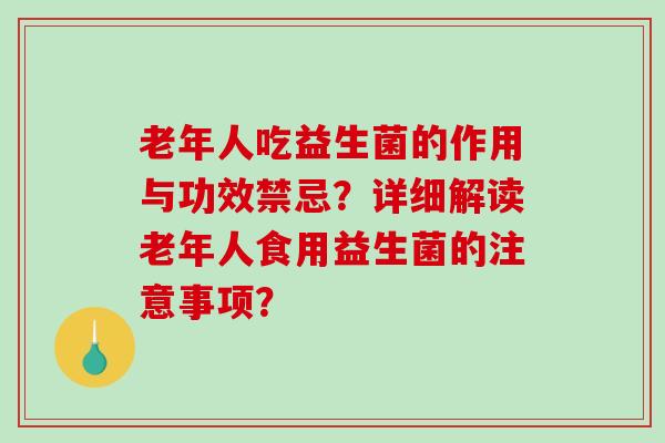 老年人吃益生菌的作用与功效禁忌？详细解读老年人食用益生菌的注意事项？