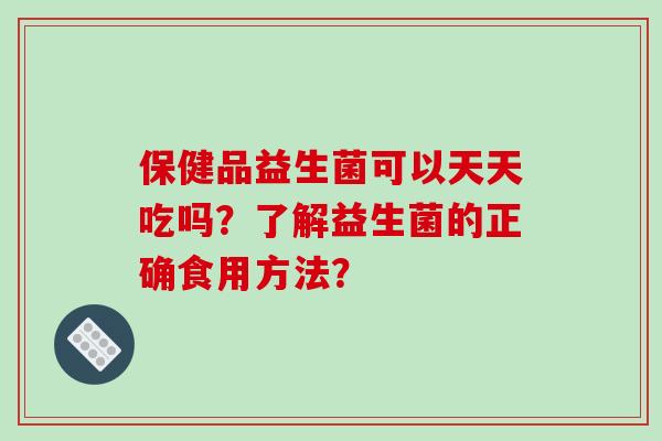 保健品益生菌可以天天吃吗？了解益生菌的正确食用方法？