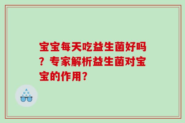 宝宝每天吃益生菌好吗？专家解析益生菌对宝宝的作用？
