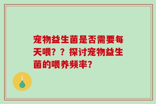 宠物益生菌是否需要每天喂？？探讨宠物益生菌的喂养频率？