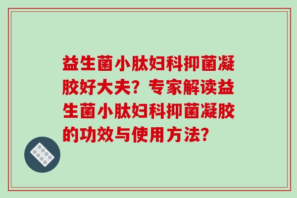 益生菌小肽妇科抑菌凝胶好大夫？专家解读益生菌小肽妇科抑菌凝胶的功效与使用方法？