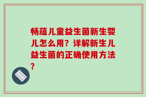 畅蕴儿童益生菌新生婴儿怎么用？详解新生儿益生菌的正确使用方法？