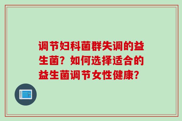 调节妇科菌群失调的益生菌？如何选择适合的益生菌调节女性健康？