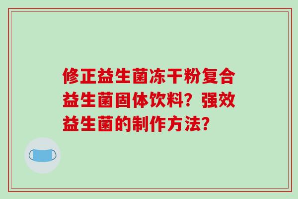 修正益生菌冻干粉复合益生菌固体饮料?强效益生菌的制作方法? 修正益生菌冻干粉复合益生菌固体饮料?强效益生菌的制作方法?