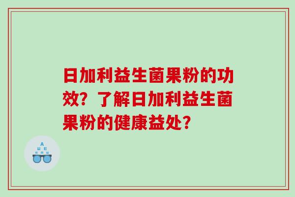 日加利益生菌果粉的功效？了解日加利益生菌果粉的健康益处？