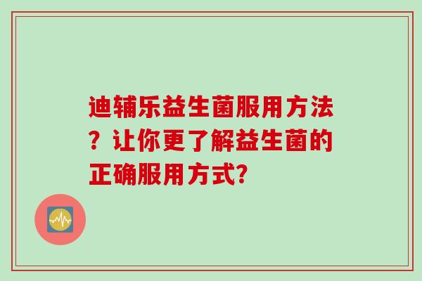 迪辅乐益生菌服用方法？让你更了解益生菌的正确服用方式？